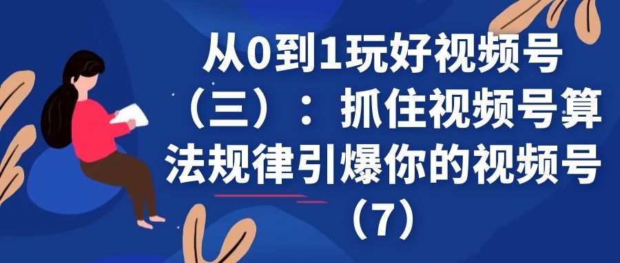 从0到1玩好视频号（三）：抓住视频号算法规律引爆你的视频号（7）