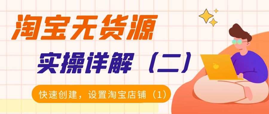 淘宝无货源实操详解（二）：快速创建，设置淘宝店铺（1）