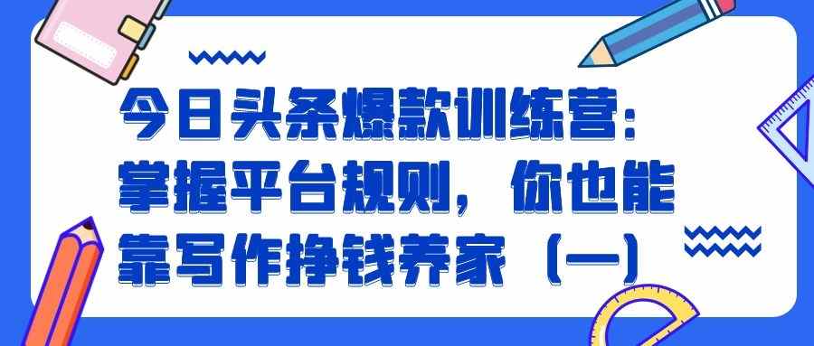 今日头条爆款训练营（二）：掌握平台规则，你也能靠写作挣钱养家（1）