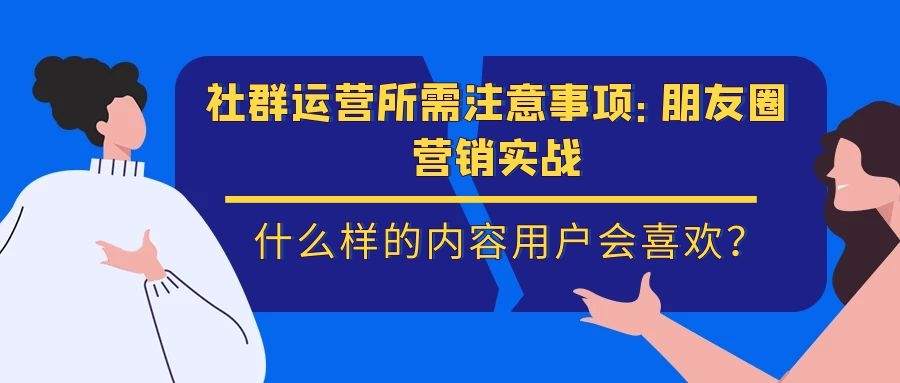 社群运营所需注意事项（六）：朋友圈营销实战——什么样的内容用户会喜欢？