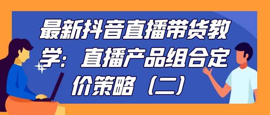 最新抖音直播带货教学：直播产品组合定价策略(二）