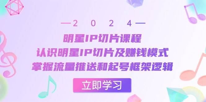 (10.24)明星IP切片课程：认识明星IP切片及赚钱模式，掌握流量推送和起号框架逻辑