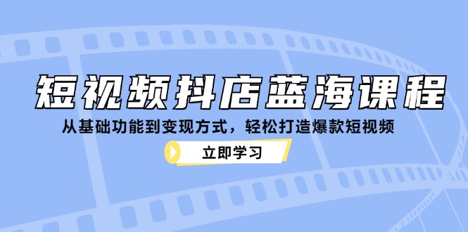 (10.15)短视频抖店蓝海课程：从基础功能到变现方式，轻松打造爆款短视频