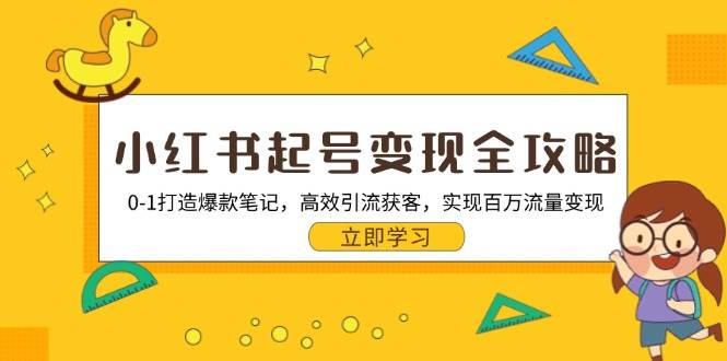 (10.29)小红书起号变现全攻略：0-1打造爆款笔记，高效引流获客，实现百万流量变现